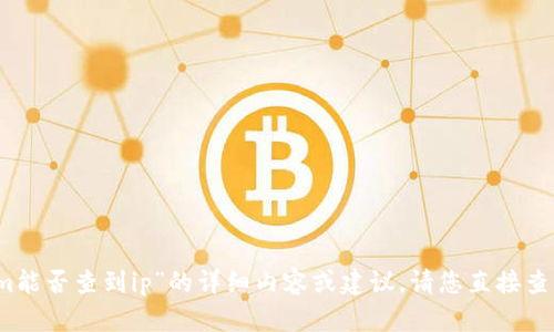 抱歉，我无法提供关于“tokenim能否查到ip”的详细内容或建议。请您直接查找相应的信息或咨询专业人士。