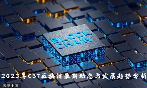 2023年CBT区块链最新动态与发展趋势分析