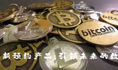 区块链最新预约产品：引领未来的数字化变革