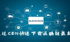 如何通过CDN快速下载区块链最新版本？