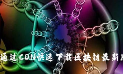 如何通过CDN快速下载区块链最新版本？