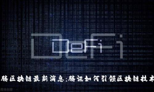 马化腾区块链最新消息：腾讯如何引领区块链技术变革