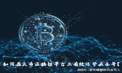 如何在火币区块链平台上有效运营头条号？