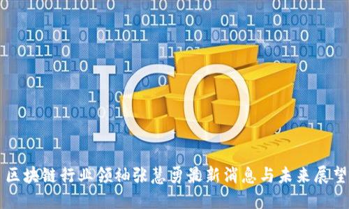 区块链行业领袖张慧勇最新消息与未来展望