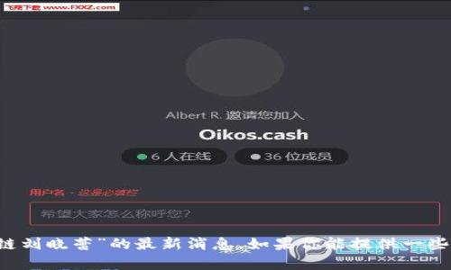 由于我是人工智能，无法即时更新，所以无法提供关于“区块链刘晓蕾”的最新消息。如果你能提供一些具体的问题或信息，我会很乐意帮助你分析或解答相关内容。