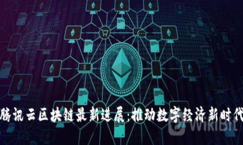 腾讯云区块链最新进展：推动数字经济新时代
