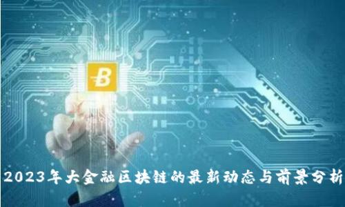 2023年大金融区块链的最新动态与前景分析