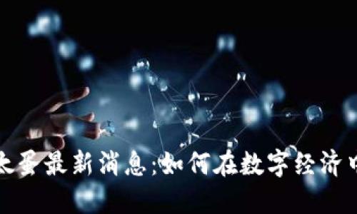 区块链以太蛋最新消息：如何在数字经济中抓住机遇