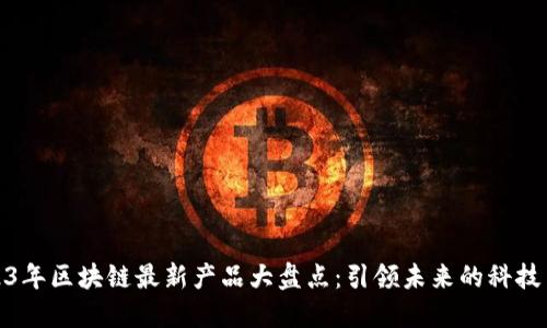 2023年区块链最新产品大盘点：引领未来的科技革命